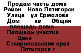 Продам часть дома › Район ­ Ново-Пятигорск › Улица ­ ул,Ермолова  › Дом ­ 157 кв,1 › Общая площадь дома ­ 80 › Площадь участка ­ 3 › Цена ­ 2 950 000 - Ставропольский край, Пятигорск г. Недвижимость » Дома, коттеджи, дачи продажа   . Ставропольский край